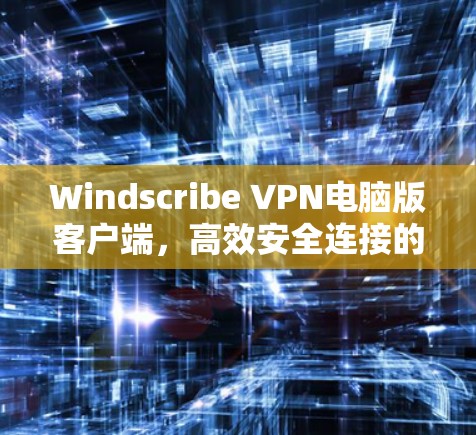 Windscribe VPN电脑版客户端，高效安全连接的最佳选择