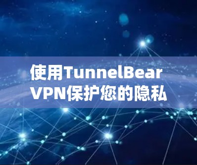 使用TunnelBear VPN保护您的隐私和安全，您可以按照以下步骤进行配置和使用