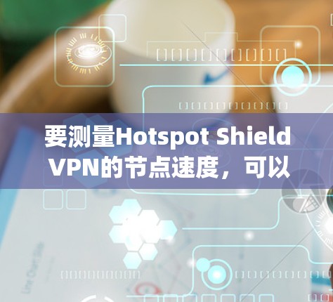 要测量Hotspot Shield VPN的节点速度，可以按照以下步骤进行