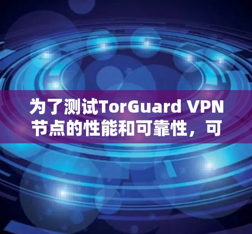 为了测试TorGuard VPN节点的性能和可靠性，可以按照以下步骤进行