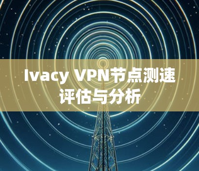 Ivacy VPN节点测速评估与分析