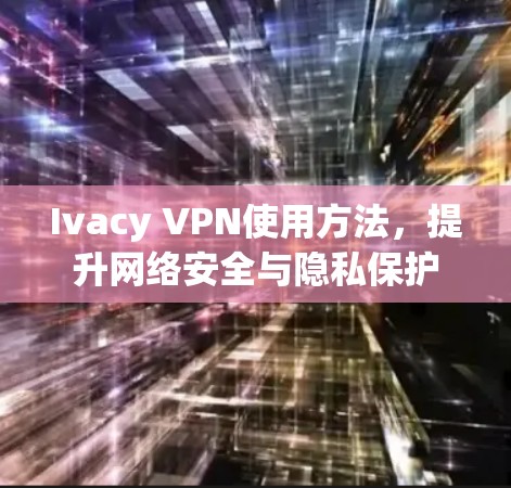Ivacy VPN使用方法，提升网络安全与隐私保护