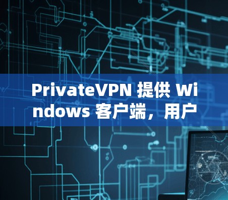 PrivateVPN 提供 Windows 客户端，用户可以通过以下步骤下载和安装