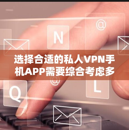 选择合适的私人VPN手机APP需要综合考虑多个因素，以下是根据您的需求整理的推荐步骤和建议