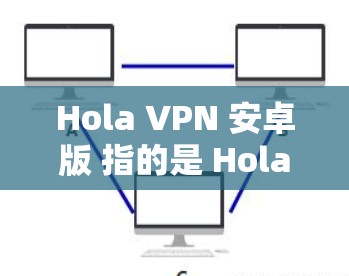 Hola VPN 安卓版 指的是 Hola VPN 的 Android 版本，这是一款流行的免费 VPN 服务。以下是关于 Hola VPN 安卓版的一些信息