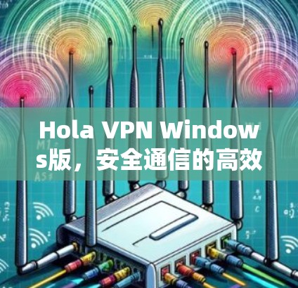 Hola VPN Windows版，安全通信的高效解决方案
