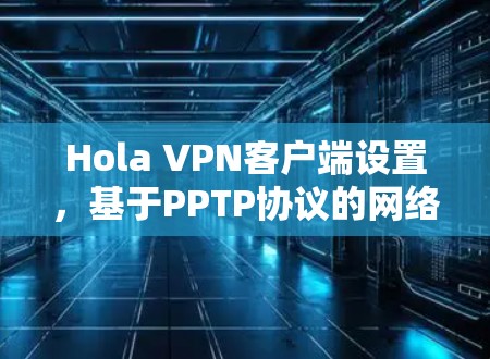 Hola VPN客户端设置，基于PPTP协议的网络隧道配置分析