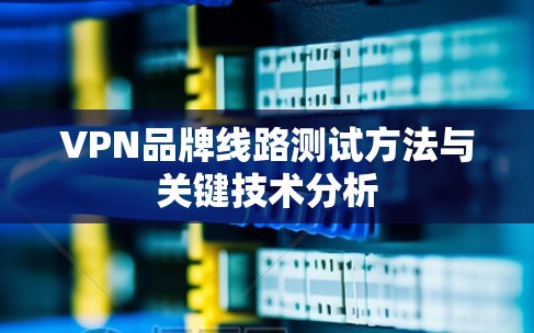 VPN品牌线路测试方法与关键技术分析