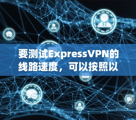 要测试ExpressVPN的线路速度，可以按照以下步骤进行