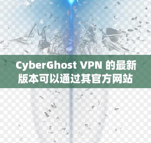 CyberGhost VPN 的最新版本可以通过其官方网站或应用商店下载和安装。以下是获取最新版本的步骤