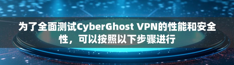 为了全面测试CyberGhost VPN的性能和安全性，可以按照以下步骤进行