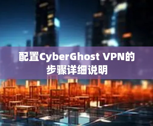 配置CyberGhost VPN的步骤详细说明