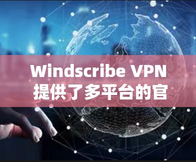 Windscribe VPN 提供了多平台的官方应用，以下是各平台的下载链接和安装指南