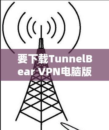 要下载TunnelBear VPN电脑版，可以按照以下步骤操作