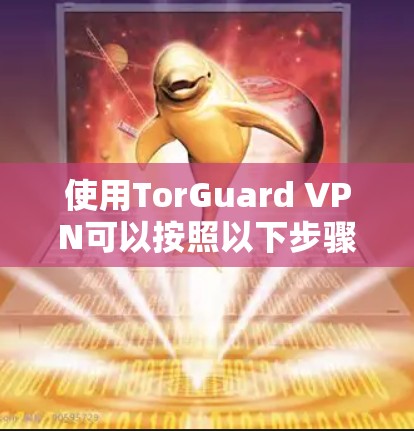使用TorGuard VPN可以按照以下步骤进行，确保您能够顺利安装、配置并安全地连接。以下是分步指南
