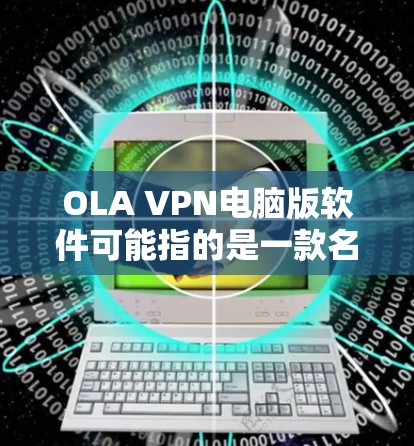 OLA VPN电脑版软件可能指的是一款名为Hola VPN的VPN服务的电脑版应用程序。Hola VPN是一款流行的免费VPN服务，提供匿名网络连接和加密功能，适用于保护隐私和访问受限的内容