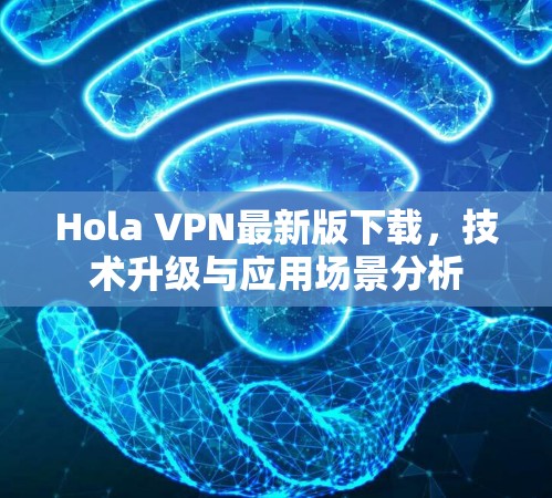 Hola VPN最新版下载，技术升级与应用场景分析