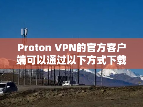 Proton VPN的官方客户端可以通过以下方式下载