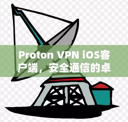 Proton VPN iOS客户端，安全通信的卓越解决方案