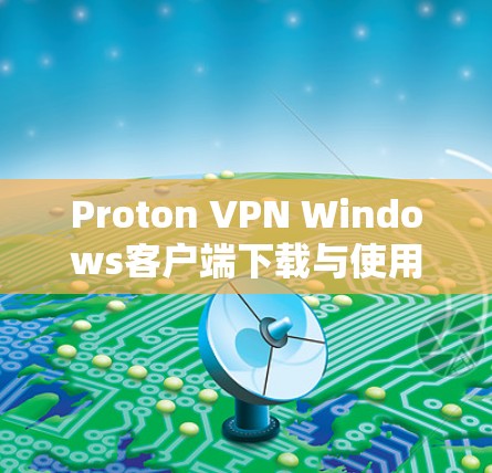 Proton VPN Windows客户端下载与使用指南
