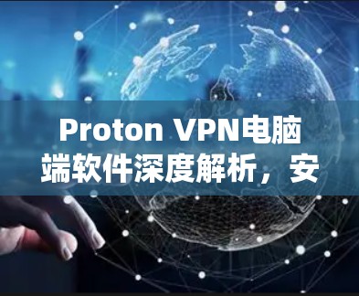 Proton VPN电脑端软件深度解析，安全通信的利器