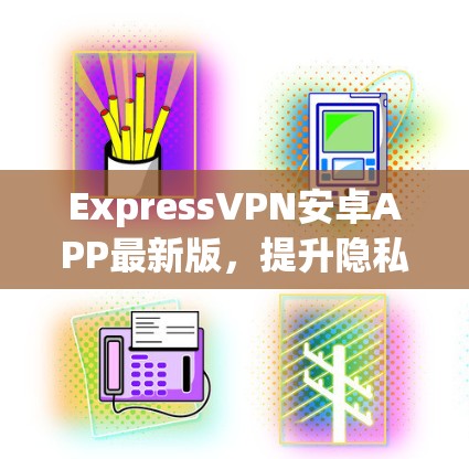 ExpressVPN安卓APP最新版，提升隐私保护与网络安全