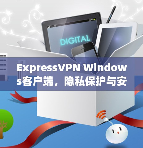 ExpressVPN Windows客户端，隐私保护与安全连接的卓越解决方案