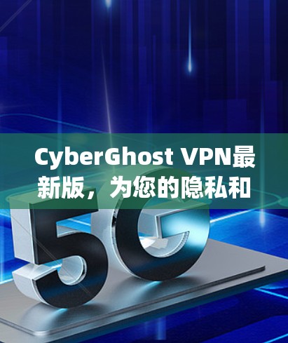 CyberGhost VPN最新版，为您的隐私和安全提供全新保护方案