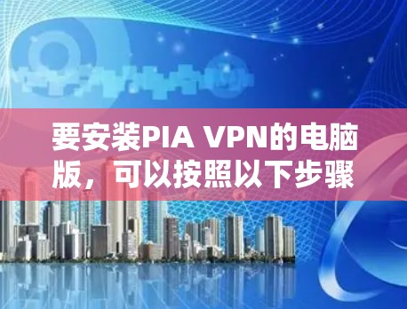 要安装PIA VPN的电脑版，可以按照以下步骤操作