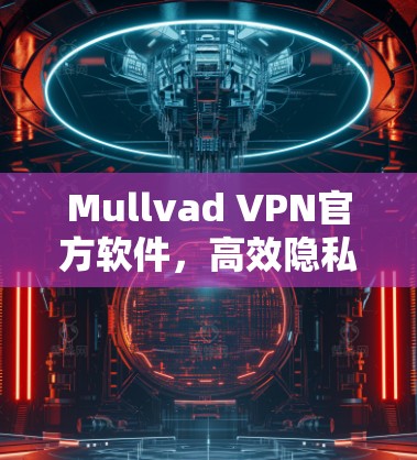 Mullvad VPN官方软件，高效隐私保护与网络安全加速