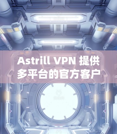 Astrill VPN 提供多平台的官方客户端，用户可以根据自己的操作系统选择安装。以下是详细的步骤指南