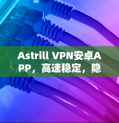 Astrill VPN安卓APP，高速稳定，隐私保护一流