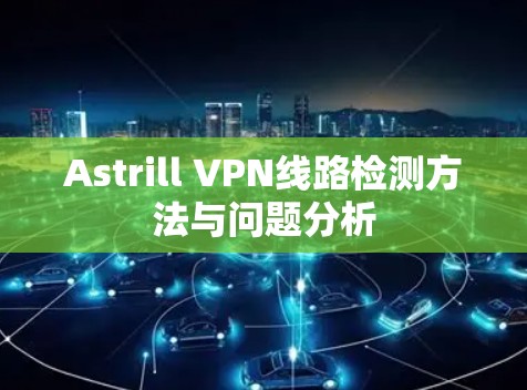 Astrill VPN线路检测方法与问题分析