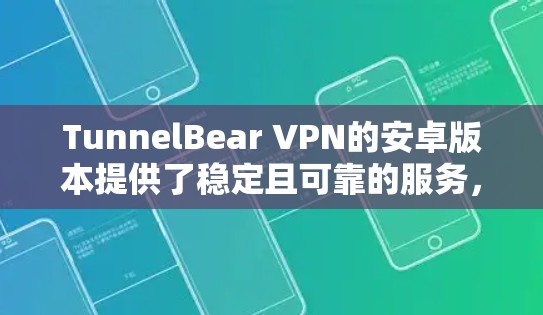 TunnelBear VPN的安卓版本提供了稳定且可靠的服务，适合日常使用。以下是对其安卓版本的详细分析
