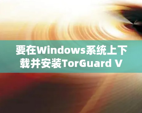 要在Windows系统上下载并安装TorGuard VPN，请按照以下步骤操作