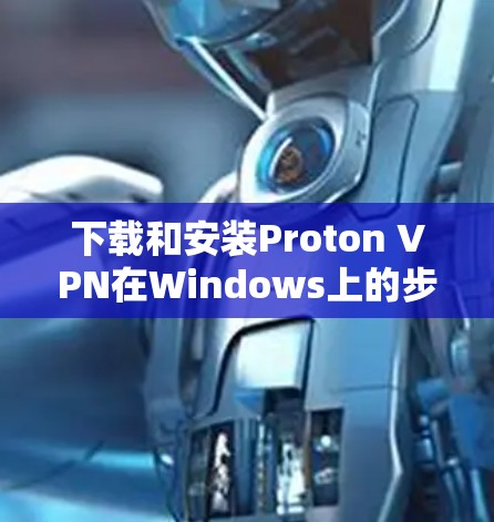 下载和安装Proton VPN在Windows上的步骤如下