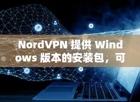 NordVPN 提供 Windows 版本的安装包，可以从 NordVPN 的官方网站下载。以下是安装 NordVPN 的步骤