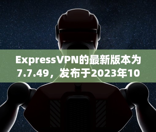 ExpressVPN的最新版本为7.7.49，发布于2023年10月。以下是关于其下载、安装和使用的步骤