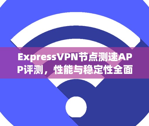ExpressVPN节点测速APP评测，性能与稳定性全面测评