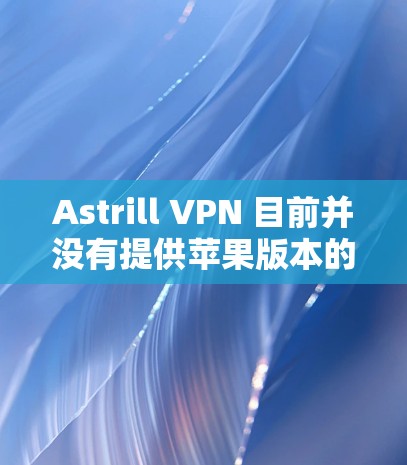 Astrill VPN 目前并没有提供苹果版本的应用。这可能是因为Astrill主要专注于 Windows 和 Android 用户群体。不过，以下是一些可能的情况和建议