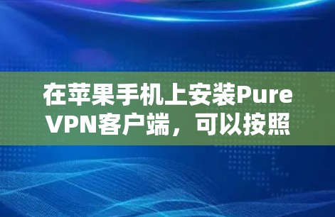 在苹果手机上安装PureVPN客户端，可以按照以下步骤操作