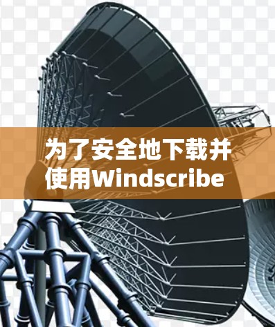 为了安全地下载并使用Windscribe VPN，您可以按照以下步骤操作