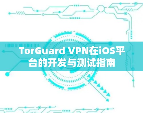 TorGuard VPN在iOS平台的开发与测试指南