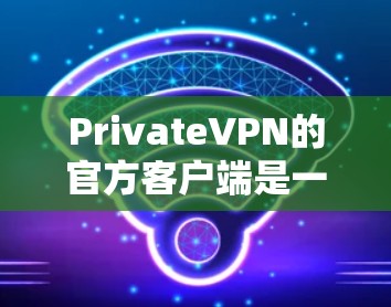 PrivateVPN的官方客户端是一个功能全面、安全且易用的VPN解决方案，适合需要保护隐私和安全的用户。以下是对该客户端的详细分析和总结