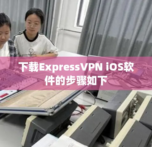 下载ExpressVPN iOS软件的步骤如下