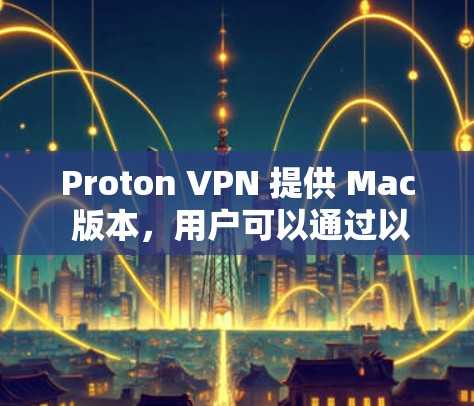Proton VPN 提供 Mac 版本，用户可以通过以下步骤获取和安装