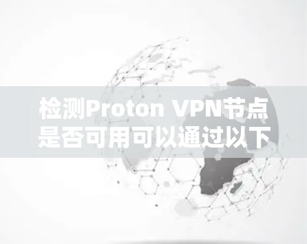 检测Proton VPN节点是否可用可以通过以下步骤进行
