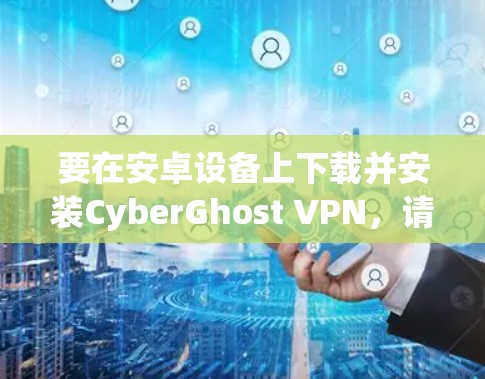 要在安卓设备上下载并安装CyberGhost VPN，请按照以下步骤操作