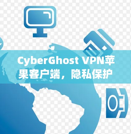 CyberGhost VPN苹果客户端，隐私保护与高效连接的完美结合