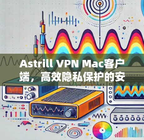 Astrill VPN Mac客户端，高效隐私保护的安全连接方式
